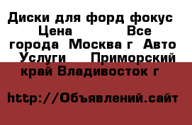 Диски для форд фокус › Цена ­ 6 000 - Все города, Москва г. Авто » Услуги   . Приморский край,Владивосток г.